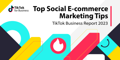 Top Social E-commerce Marketing Tips From TikTok Business Report 2023